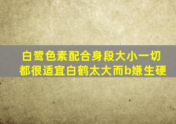 白鹭色素配合身段大小一切都很适宜白鹤太大而b嫌生硬