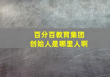 百分百教育集团创始人是哪里人啊