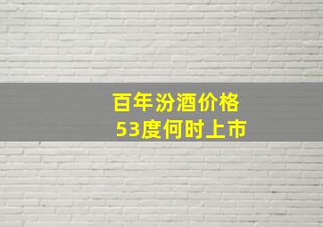 百年汾酒价格53度何时上市