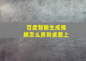 百度智能生成视频怎么弄到桌面上