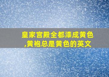 皇家宫殿全都漆成黄色,黄袍总是黄色的英文