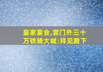 皇家宴会,宫门外三十万铁骑大喊:拜见殿下