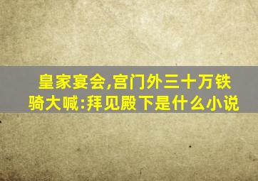 皇家宴会,宫门外三十万铁骑大喊:拜见殿下是什么小说