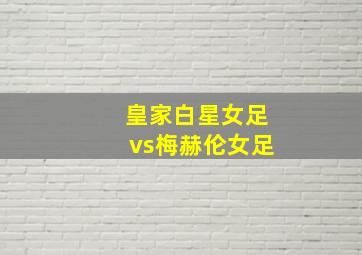 皇家白星女足vs梅赫伦女足