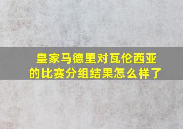 皇家马德里对瓦伦西亚的比赛分组结果怎么样了