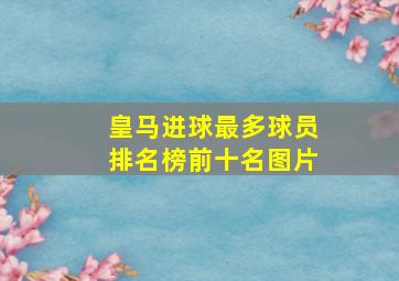 皇马进球最多球员排名榜前十名图片