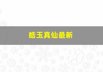 皓玉真仙最新