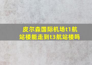 皮尔森国际机场t1航站楼能走到t3航站楼吗