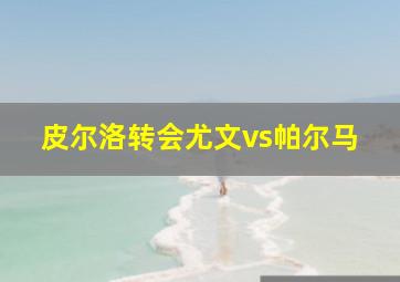 皮尔洛转会尤文vs帕尔马