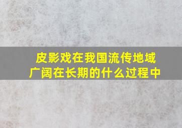 皮影戏在我国流传地域广阔在长期的什么过程中