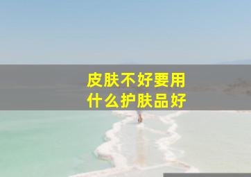 皮肤不好要用什么护肤品好