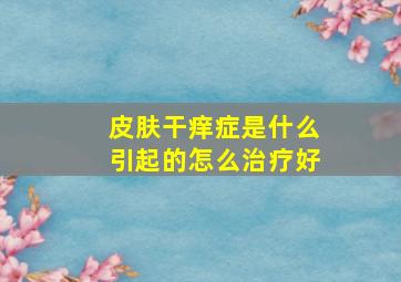 皮肤干痒症是什么引起的怎么治疗好