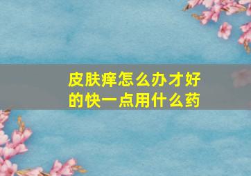 皮肤痒怎么办才好的快一点用什么药