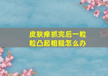 皮肤痒抓完后一粒粒凸起粗糙怎么办