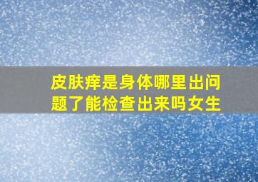 皮肤痒是身体哪里出问题了能检查出来吗女生