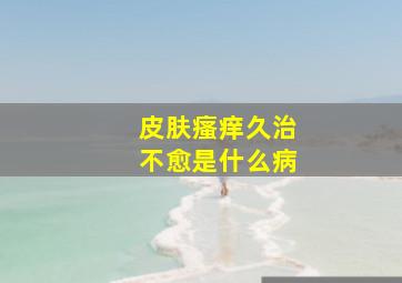 皮肤瘙痒久治不愈是什么病