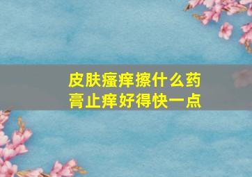 皮肤瘙痒擦什么药膏止痒好得快一点