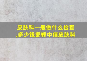 皮肤科一般做什么检查,多少钱邯郸中信皮肤科