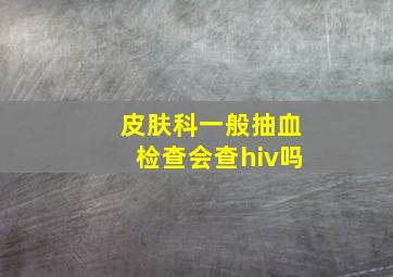 皮肤科一般抽血检查会查hiv吗