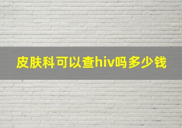 皮肤科可以查hiv吗多少钱