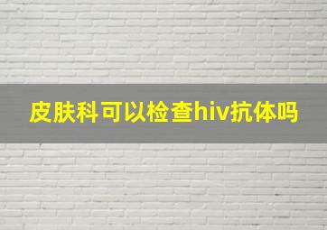 皮肤科可以检查hiv抗体吗