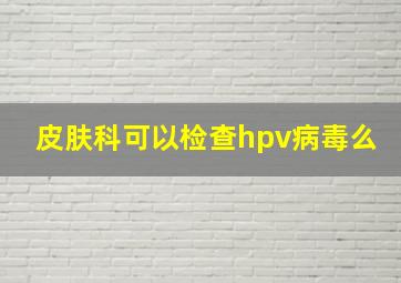 皮肤科可以检查hpv病毒么