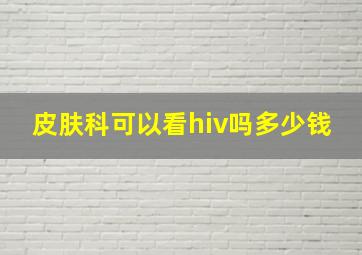 皮肤科可以看hiv吗多少钱