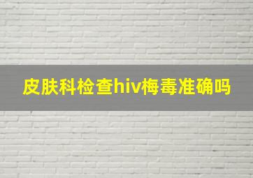 皮肤科检查hiv梅毒准确吗