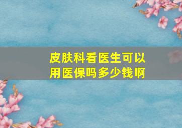 皮肤科看医生可以用医保吗多少钱啊