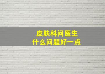 皮肤科问医生什么问题好一点