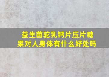 益生菌驼乳钙片压片糖果对人身体有什么好处吗