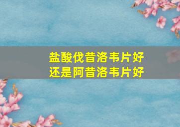 盐酸伐昔洛韦片好还是阿昔洛韦片好