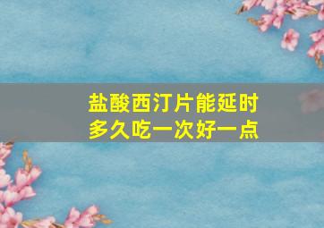 盐酸西汀片能延时多久吃一次好一点