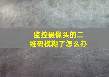 监控摄像头的二维码模糊了怎么办