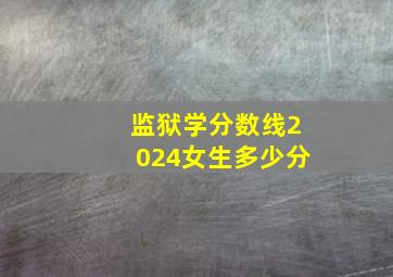 监狱学分数线2024女生多少分