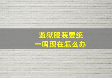 监狱服装要统一吗现在怎么办