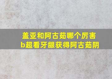 盖亚和阿古茹哪个厉害b超看牙龈获得阿古茹阴