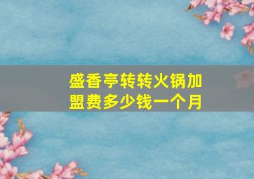 盛香亭转转火锅加盟费多少钱一个月