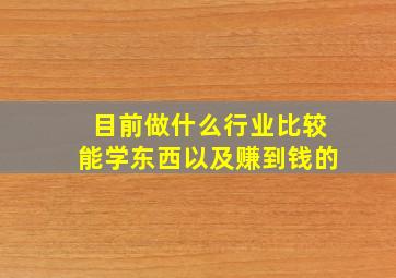 目前做什么行业比较能学东西以及赚到钱的