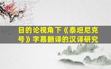 目的论视角下《泰坦尼克号》字幕翻译的汉译研究