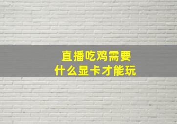 直播吃鸡需要什么显卡才能玩