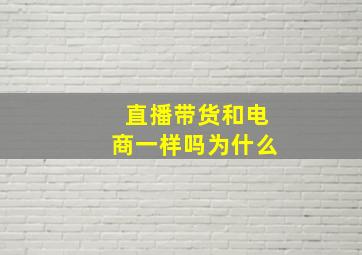 直播带货和电商一样吗为什么