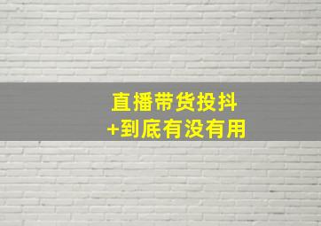 直播带货投抖+到底有没有用