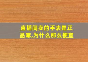 直播间卖的手表是正品嘛,为什么那么便宜