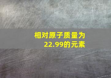 相对原子质量为22.99的元素