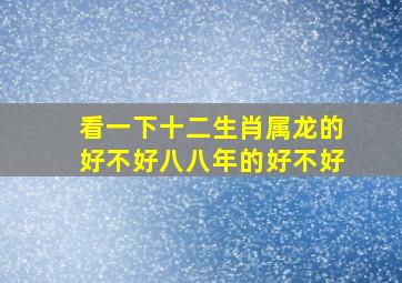 看一下十二生肖属龙的好不好八八年的好不好