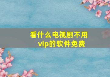 看什么电视剧不用vip的软件免费