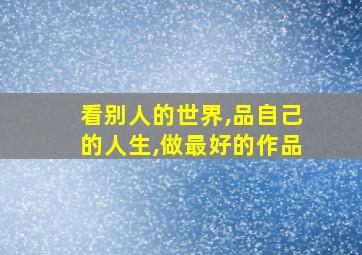 看别人的世界,品自己的人生,做最好的作品