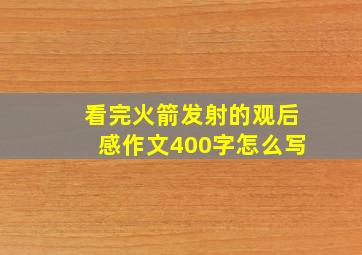 看完火箭发射的观后感作文400字怎么写