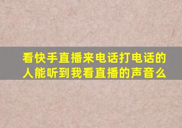 看快手直播来电话打电话的人能听到我看直播的声音么